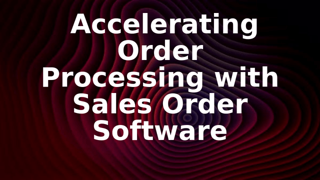 Accelerating Order Processing with Sales Order Software