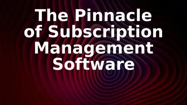 The Pinnacle of Subscription Management Software 